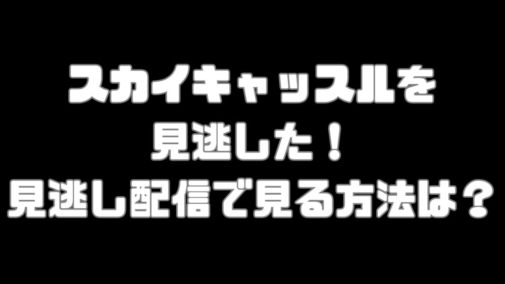 スカイキャッスルを見逃した！見逃し配信で見る方法は？