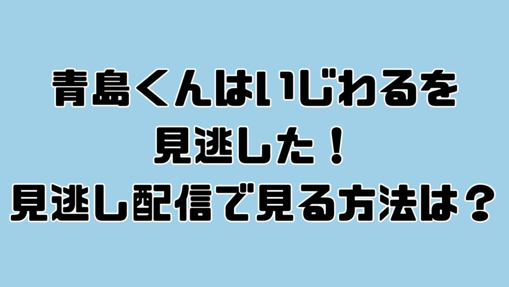 青島くんはいじわるを見逃した！見逃し配信で見る方法は？