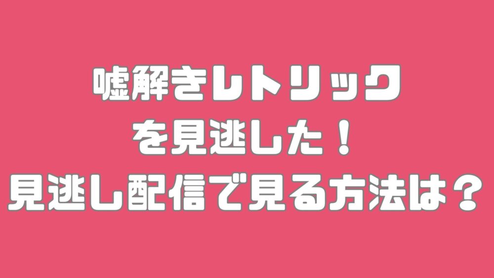 嘘解きレトリックを見逃した！見逃し配信で見る方法は？