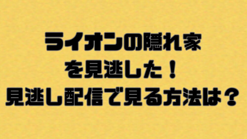 ライオンの隠れ家を見逃した！見逃し配信で見る方法は？