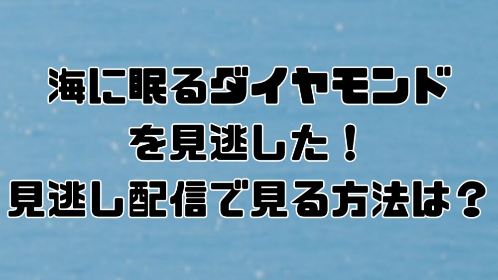 海に眠るダイヤモンドを見逃した！見逃し配信で見る方法は？