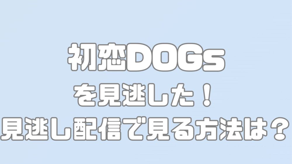 TBSドラマ【初恋DOGs】を見逃した！見逃し配信で見る方法は？